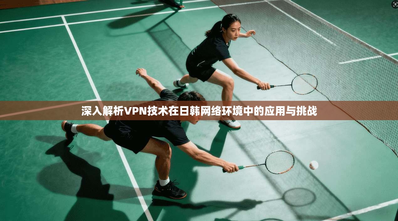 深入解析VPN技术在日韩网络环境中的应用与挑战