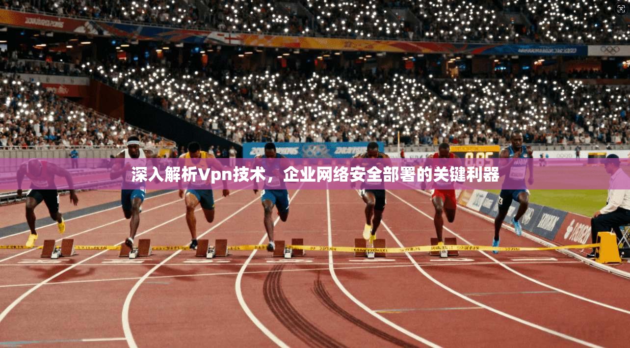 深入解析Vpn技术，企业网络安全部署的关键利器