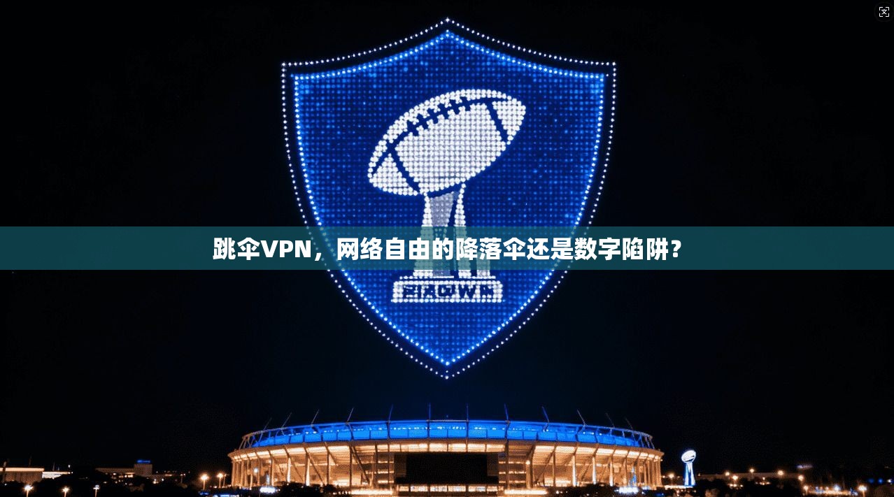 跳伞VPN，网络自由的降落伞还是数字陷阱？