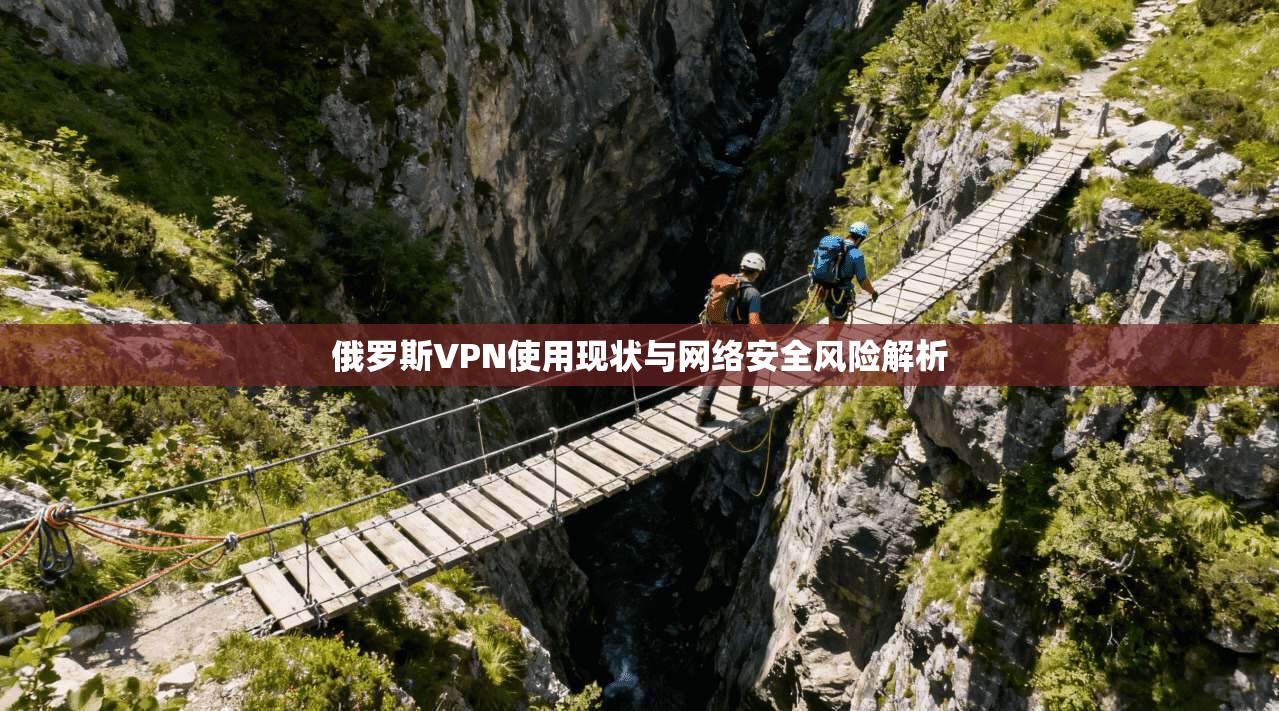 俄罗斯VPN使用现状与网络安全风险解析