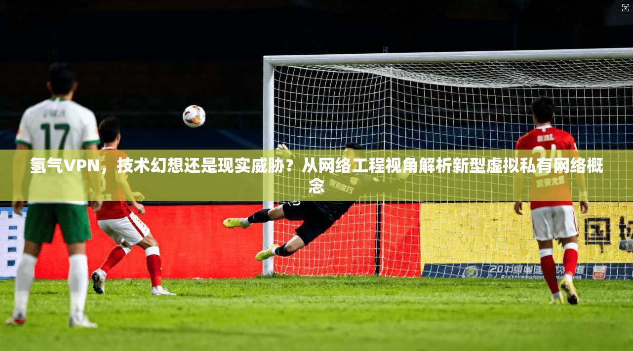 氢气VPN，技术幻想还是现实威胁？从网络工程视角解析新型虚拟私有网络概念