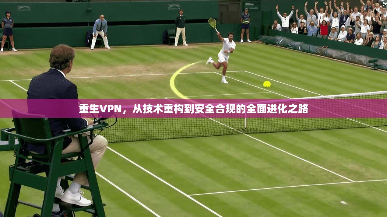重生VPN，从技术重构到安全合规的全面进化之路