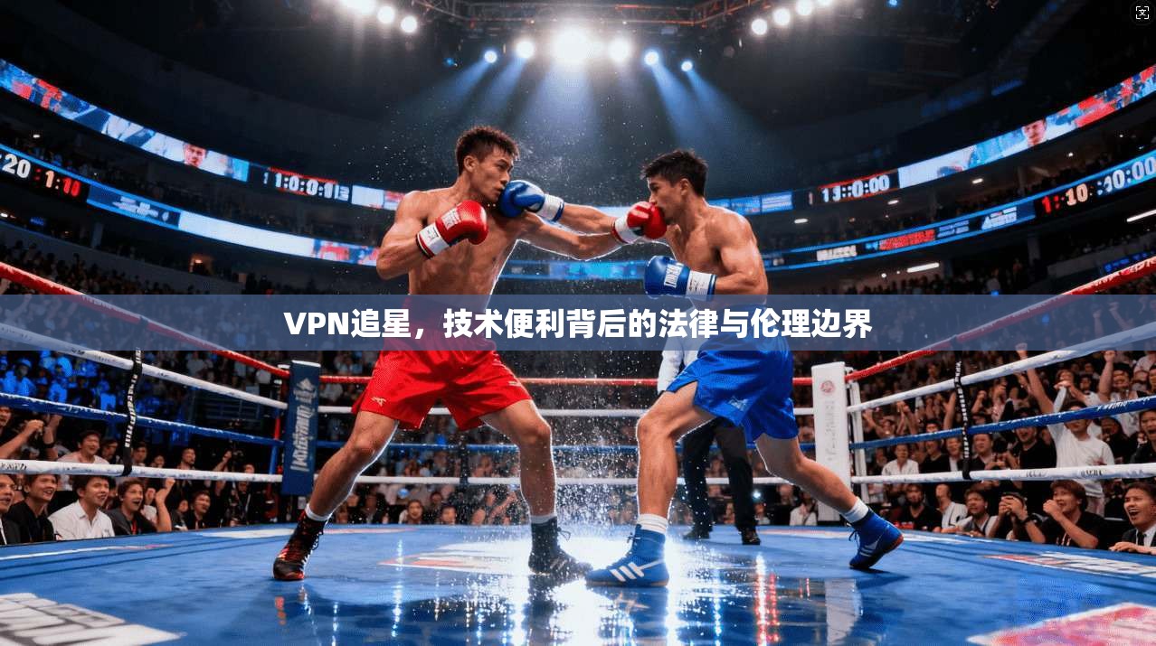 VPN追星,技术便利背后的法律与伦理边界