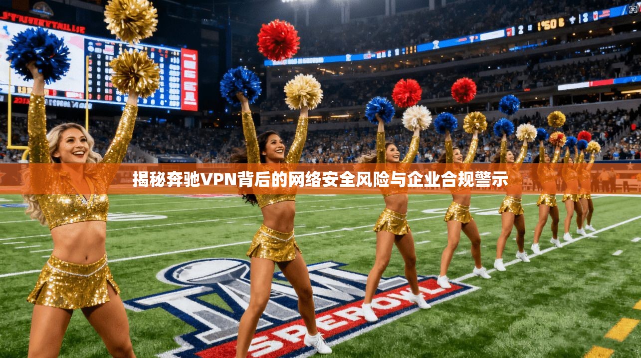 揭秘奔驰VPN背后的网络安全风险与企业合规警示