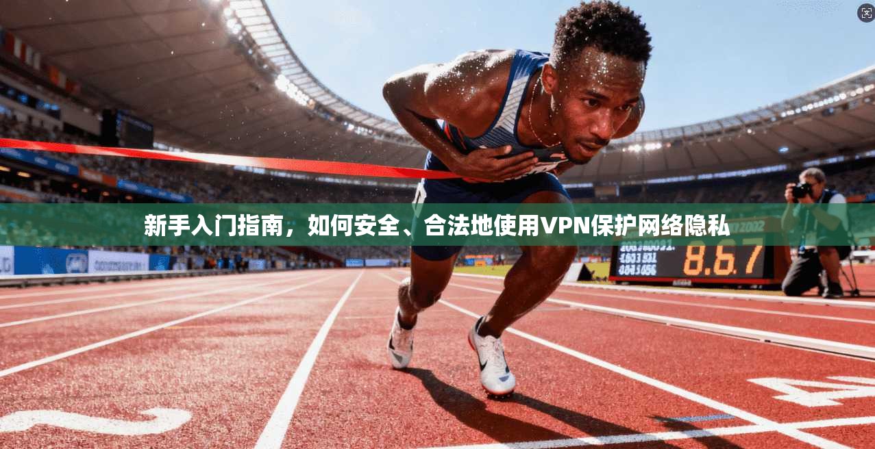 新手入门指南，如何安全、合法地使用VPN保护网络隐私