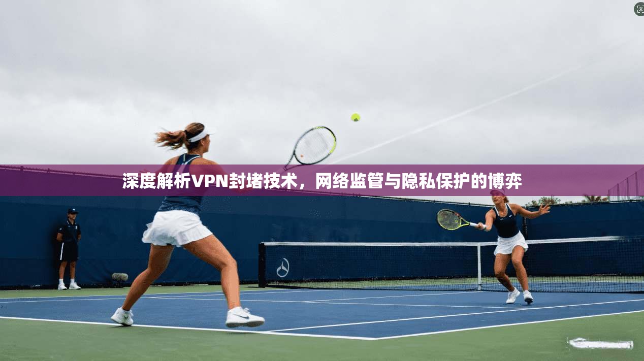 深度解析VPN封堵技术,网络监管与隐私保护的博弈