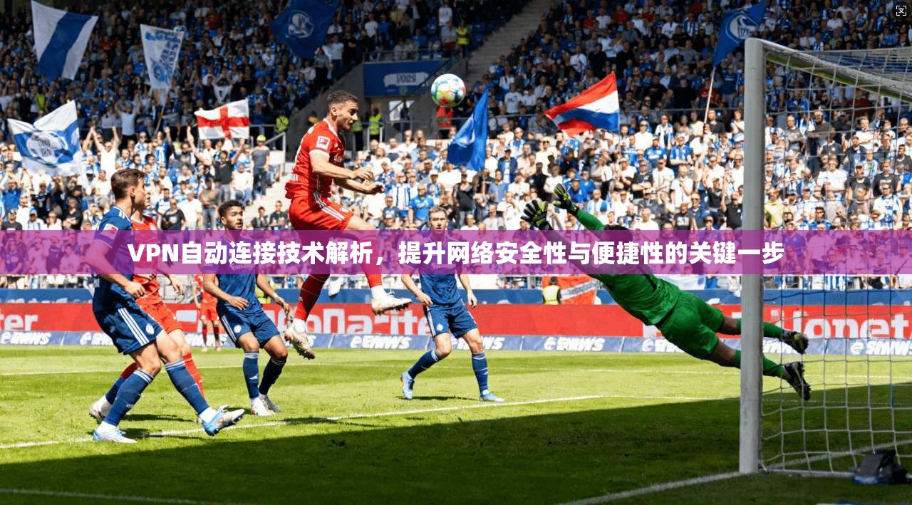 VPN自动连接技术解析,提升网络安全性与便捷性的关键一步