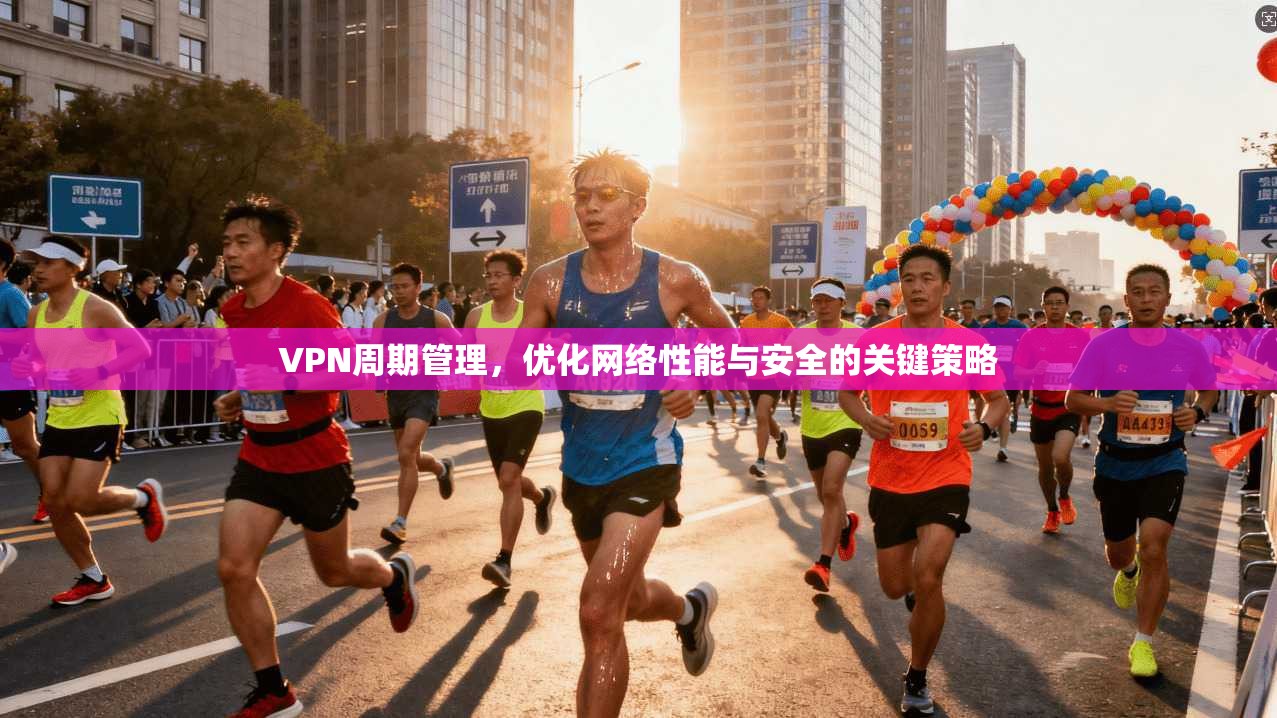 VPN周期管理，优化网络性能与安全的关键策略