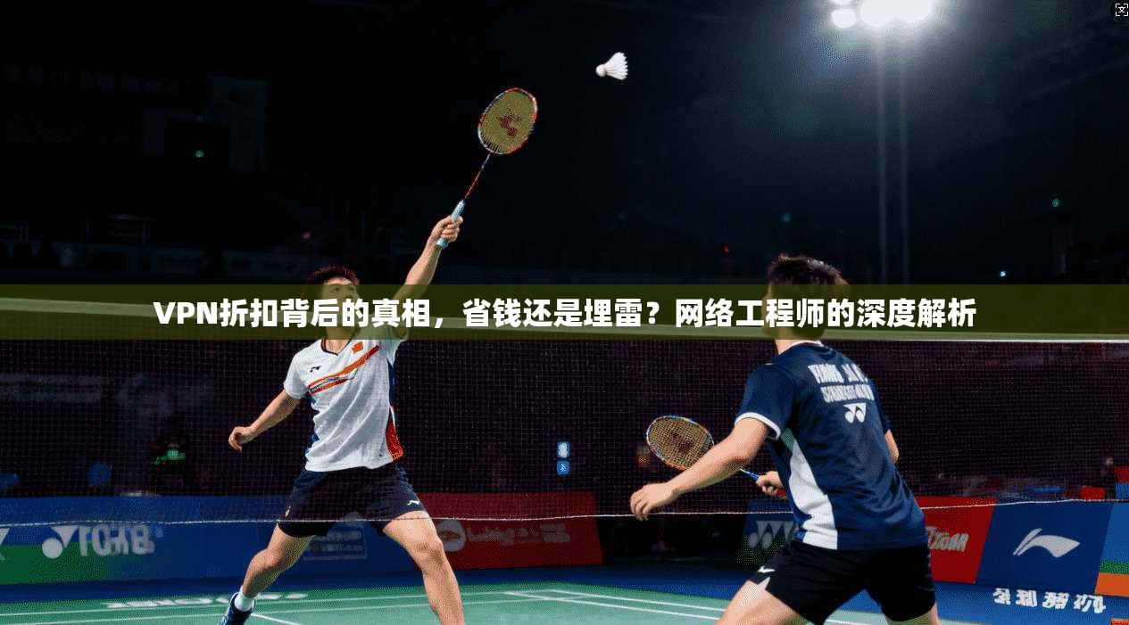 VPN折扣背后的真相,省钱还是埋雷?网络工程师的深度解析