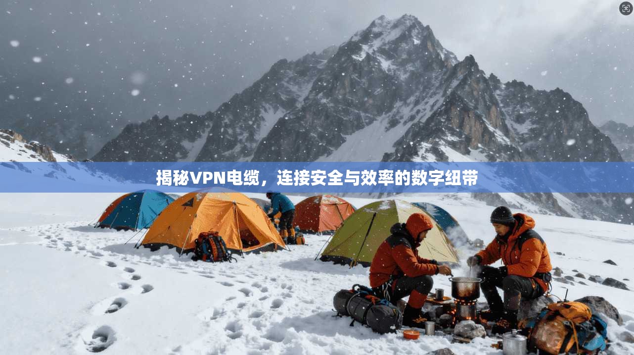 揭秘VPN电缆，连接安全与效率的数字纽带