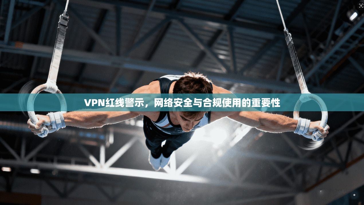 VPN红线警示，网络安全与合规使用的重要性
