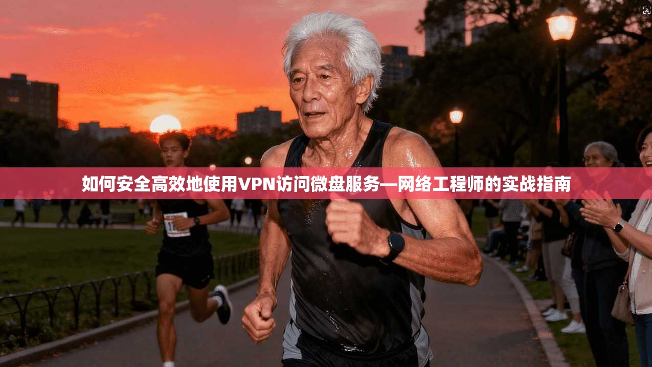 如何安全高效地使用VPN访问微盘服务—网络工程师的实战指南
