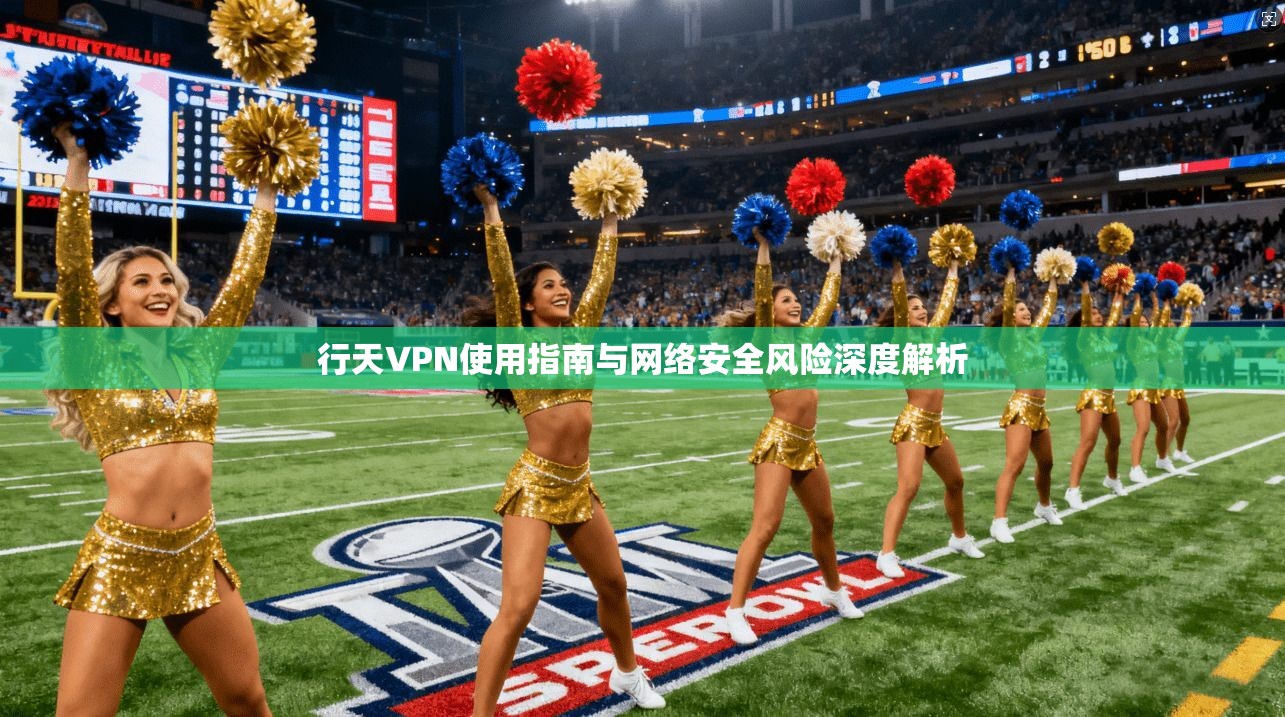 行天VPN使用指南与网络安全风险深度解析