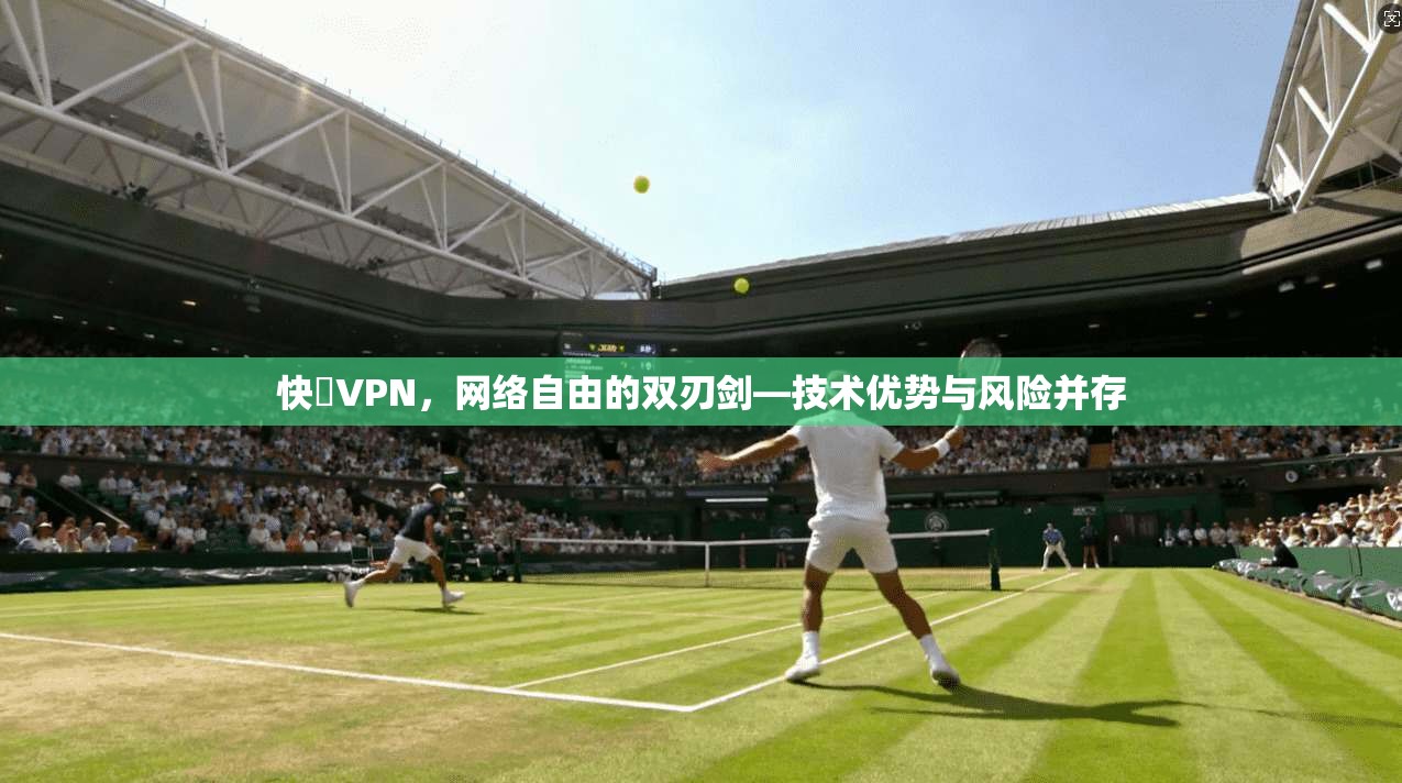 快貓VPN，网络自由的双刃剑—技术优势与风险并存