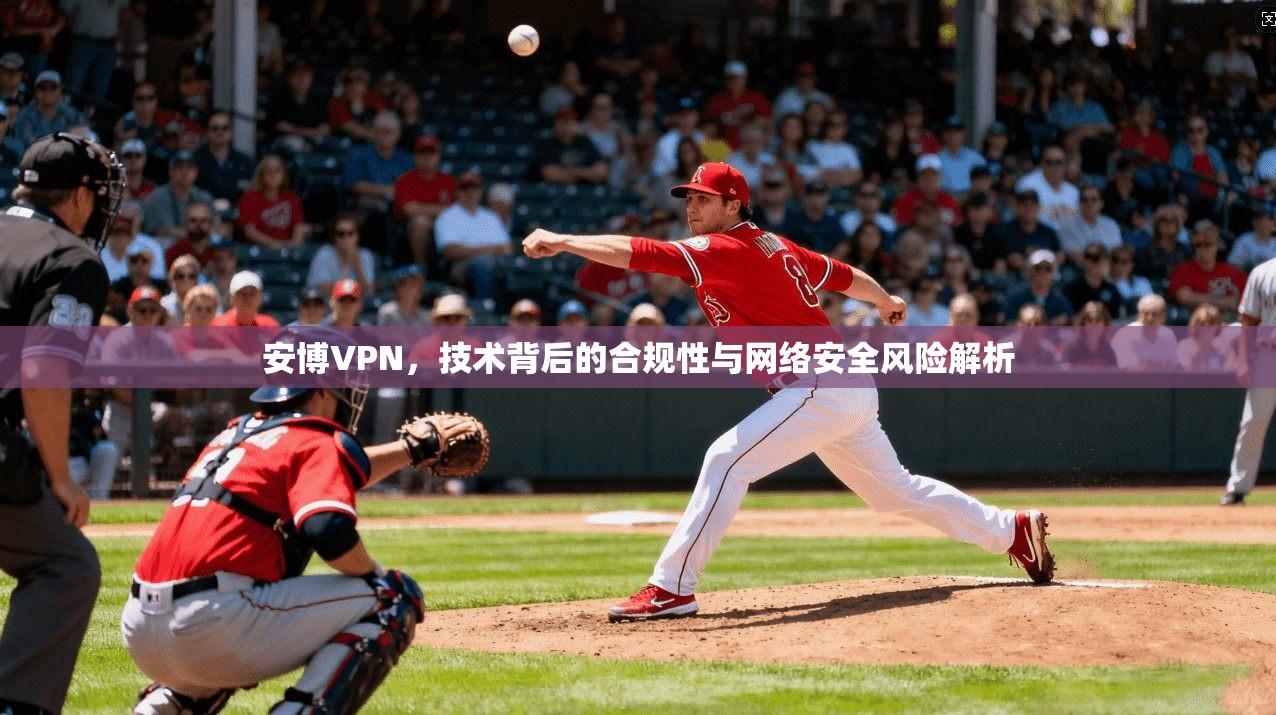 安博VPN,技术背后的合规性与网络安全风险解析