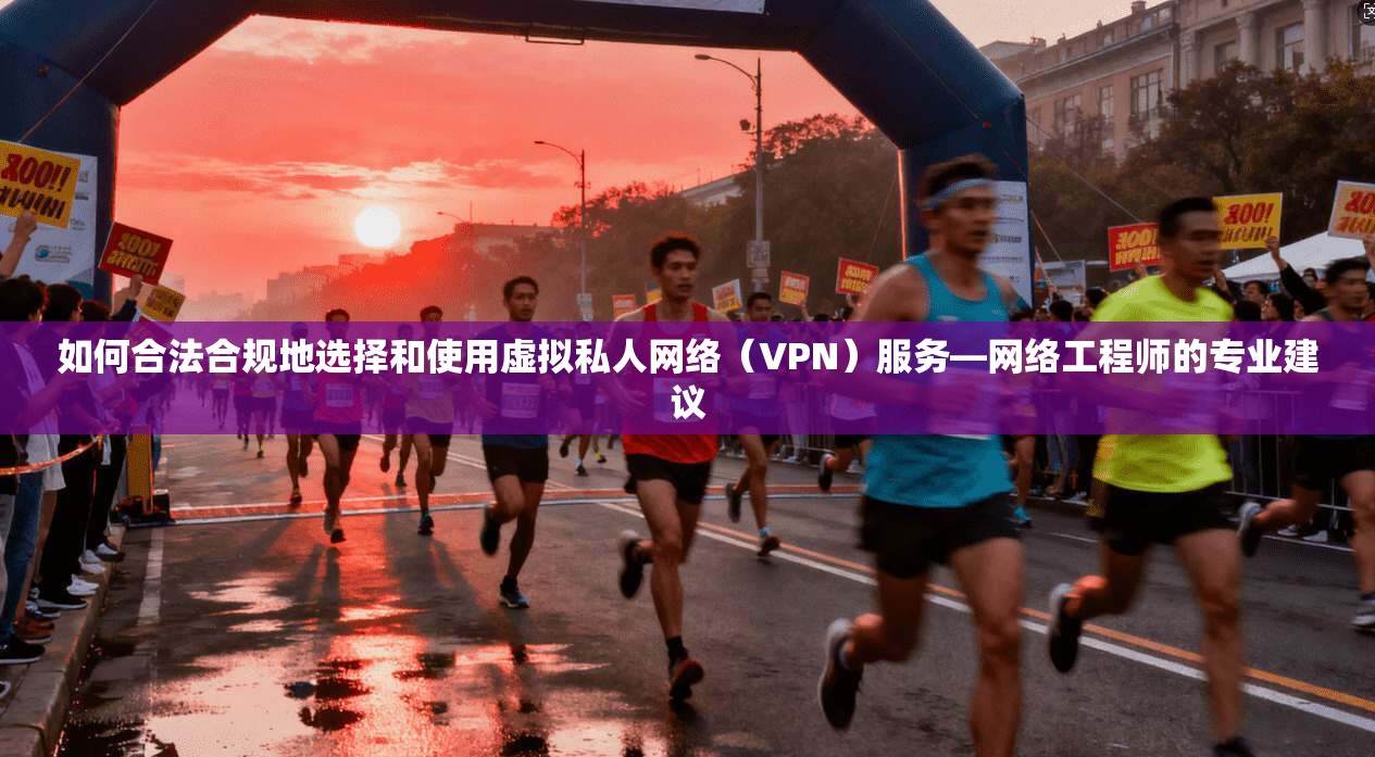 如何合法合规地选择和使用虚拟私人网络（VPN）服务—网络工程师的专业建议