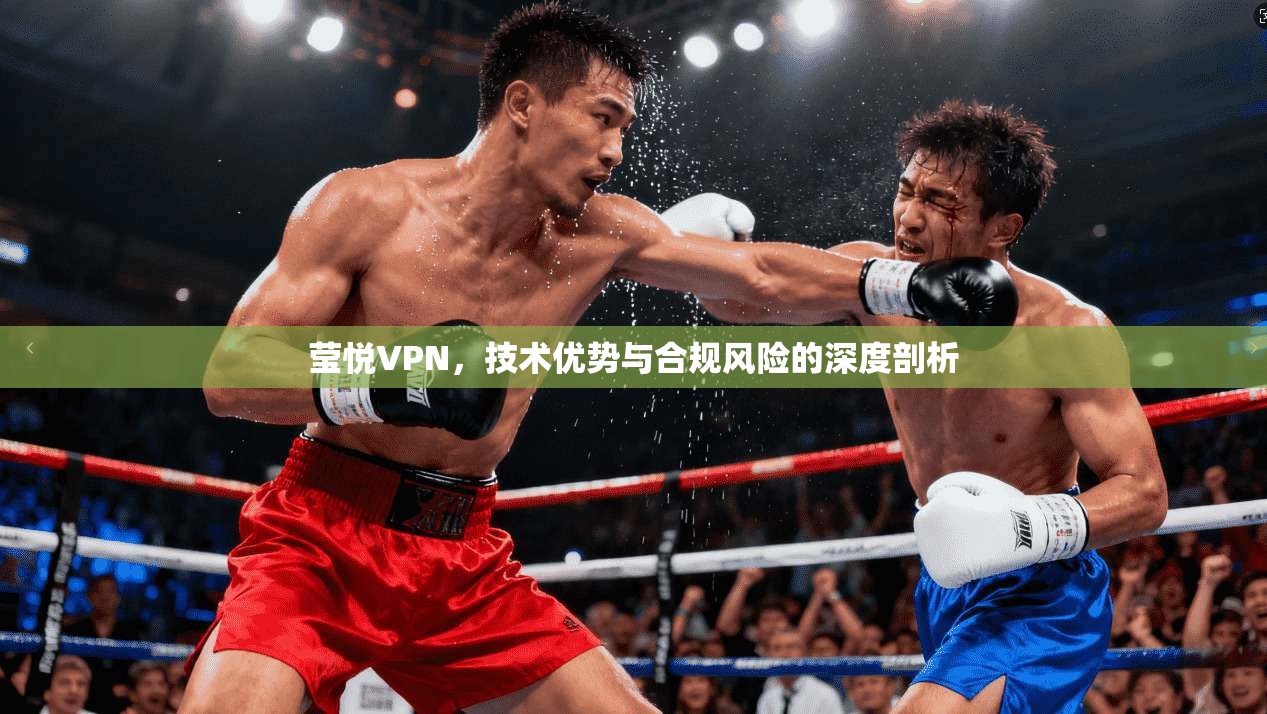 莹悦VPN，技术优势与合规风险的深度剖析