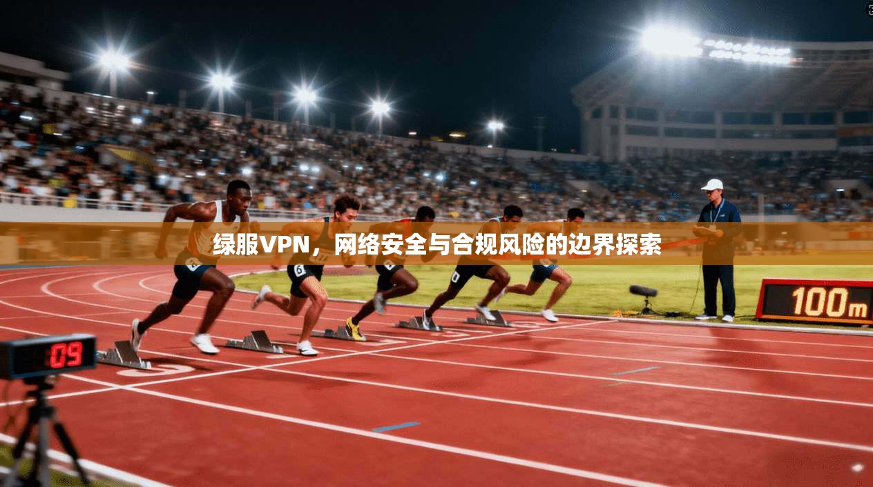 绿服VPN，网络安全与合规风险的边界探索