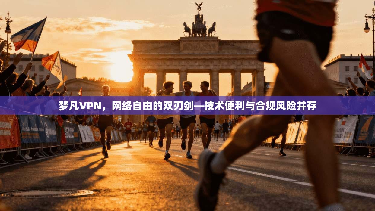 梦凡VPN，网络自由的双刃剑—技术便利与合规风险并存
