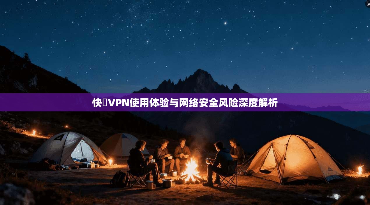 快連VPN使用体验与网络安全风险深度解析