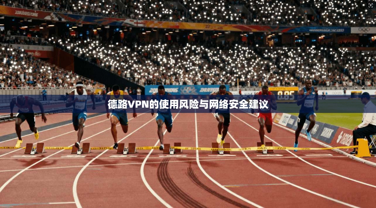 德路VPN的使用风险与网络安全建议