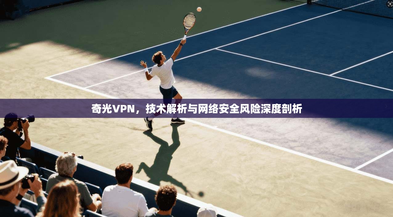 奇光VPN，技术解析与网络安全风险深度剖析