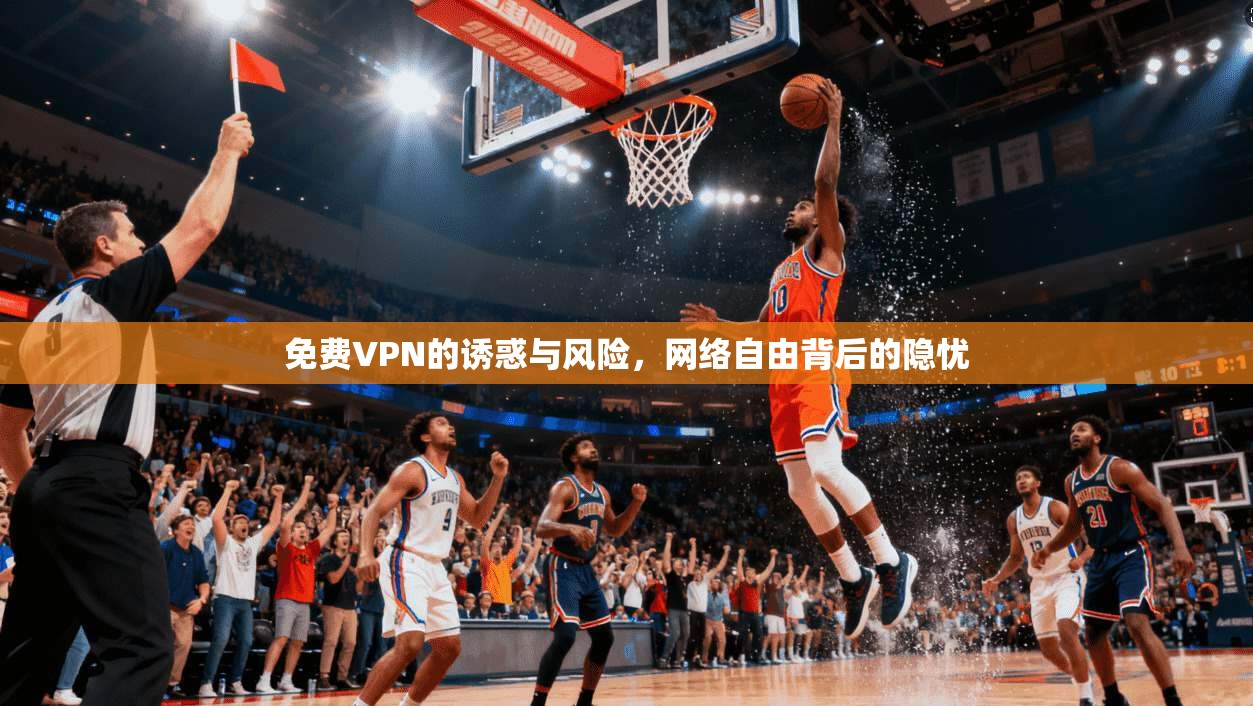 免费VPN的诱惑与风险，网络自由背后的隐忧