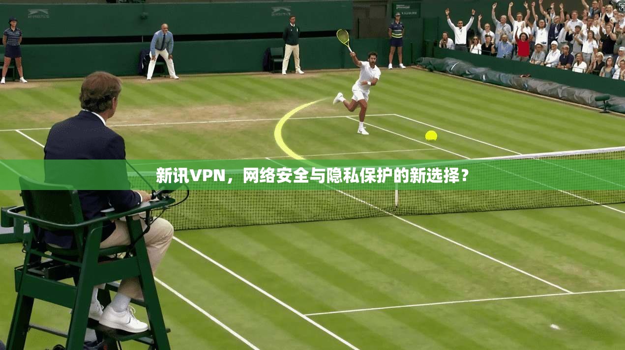 新讯VPN，网络安全与隐私保护的新选择？