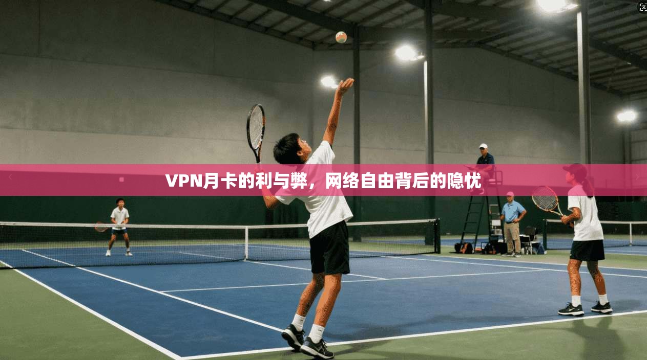 VPN月卡的利与弊，网络自由背后的隐忧