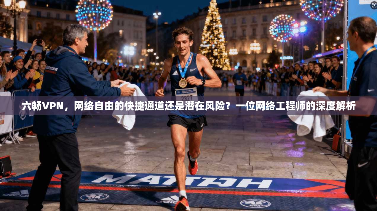 六畅VPN，网络自由的快捷通道还是潜在风险？一位网络工程师的深度解析