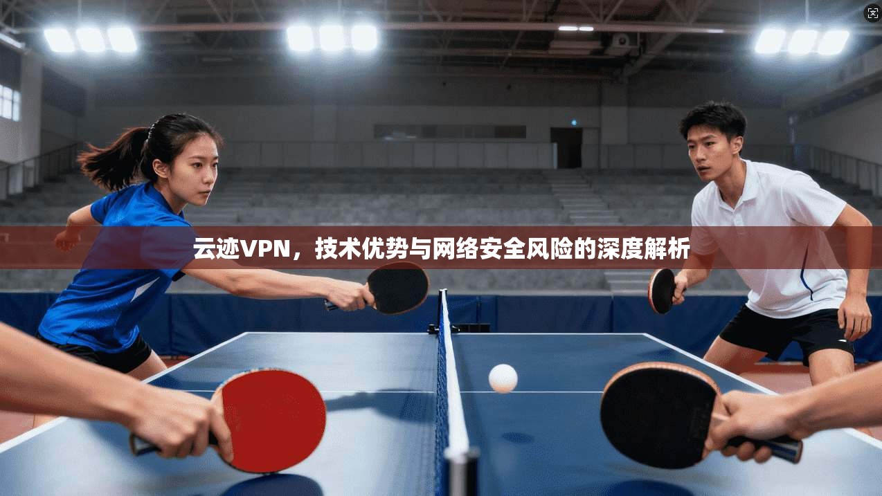 云迹VPN，技术优势与网络安全风险的深度解析