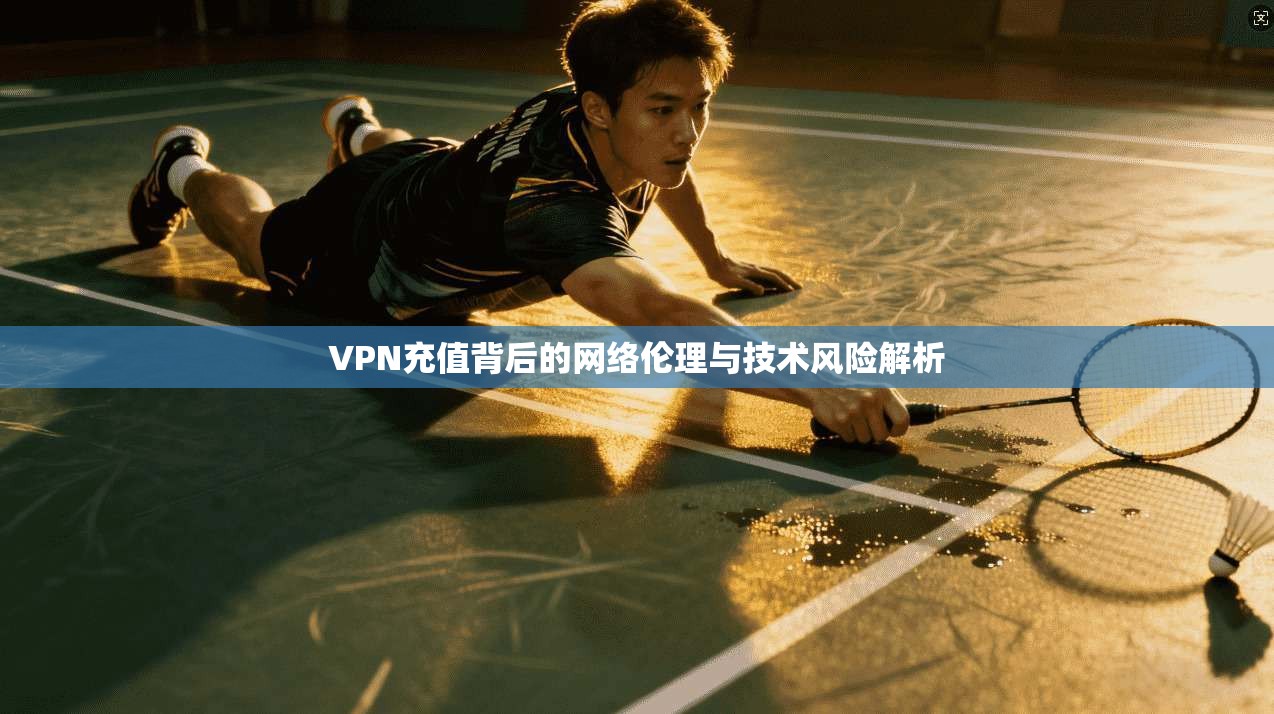 VPN充值背后的网络伦理与技术风险解析