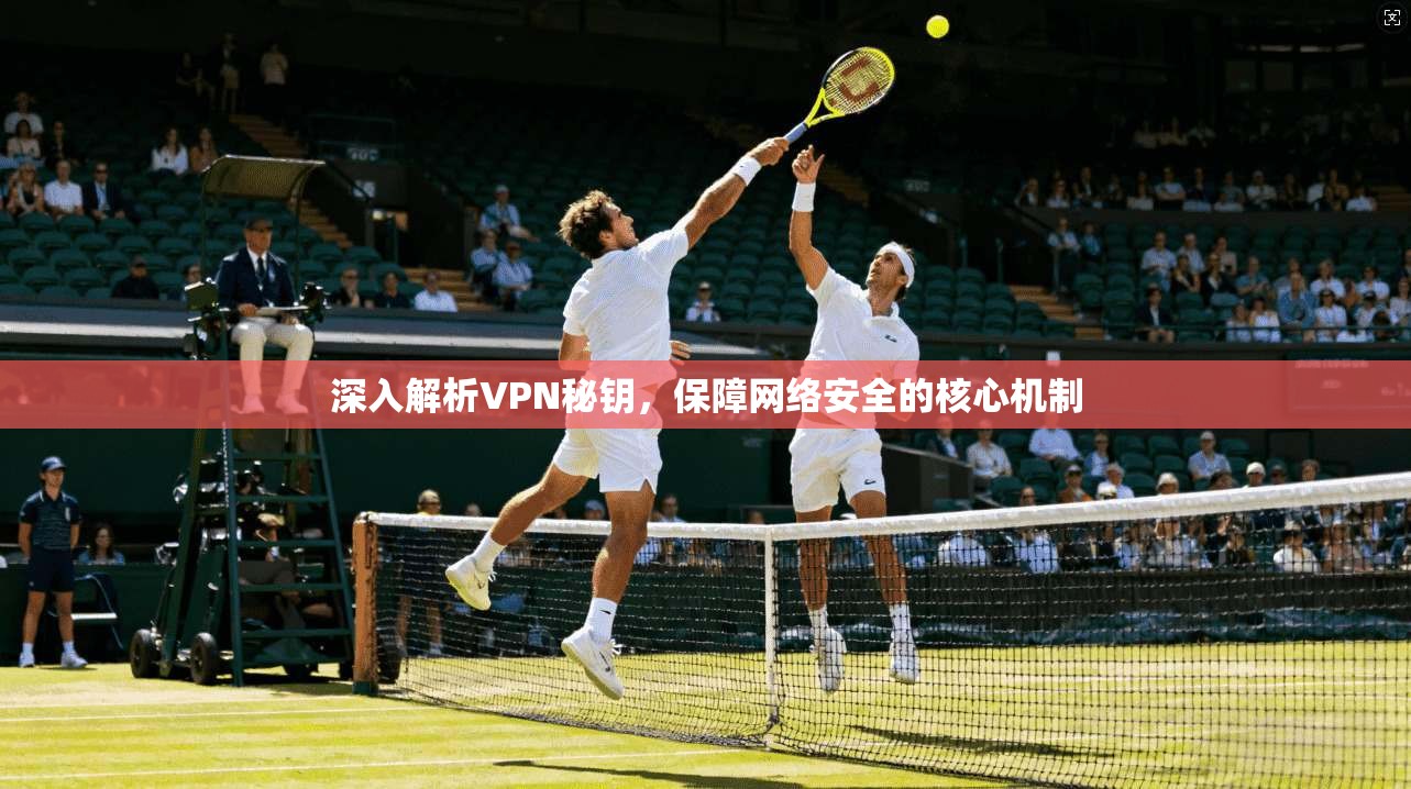 深入解析VPN秘钥，保障网络安全的核心机制