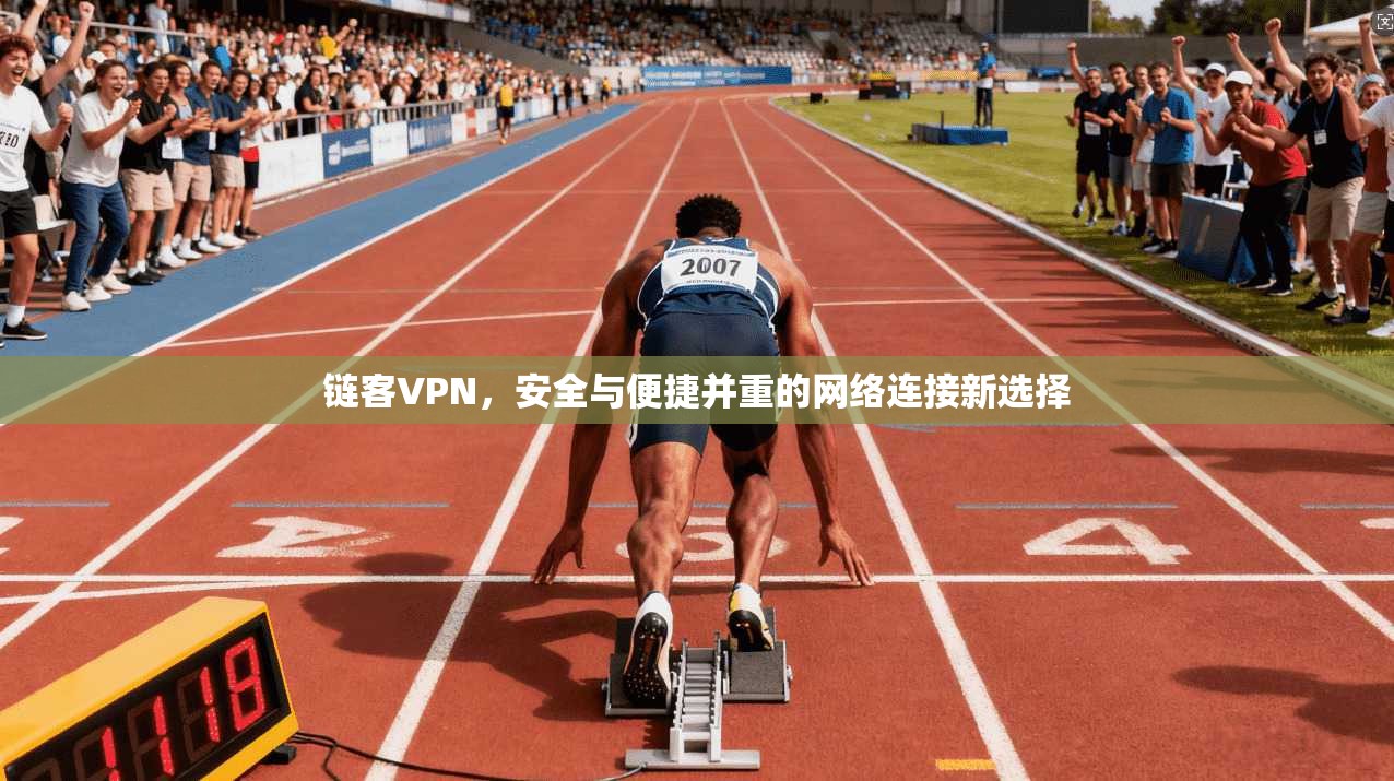 链客VPN，安全与便捷并重的网络连接新选择