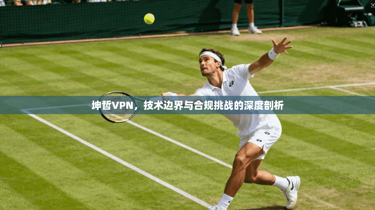 坤哲VPN，技术边界与合规挑战的深度剖析