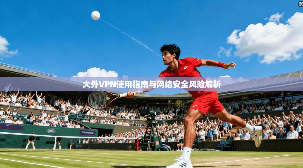 大外VPN使用指南与网络安全风险解析