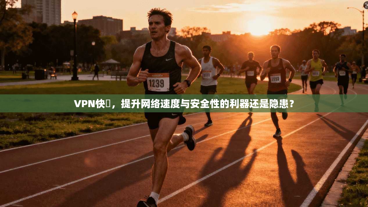 VPN快車，提升网络速度与安全性的利器还是隐患？