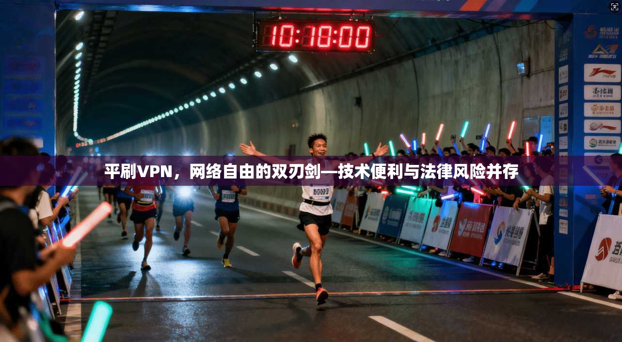 平刷VPN，网络自由的双刃剑—技术便利与法律风险并存