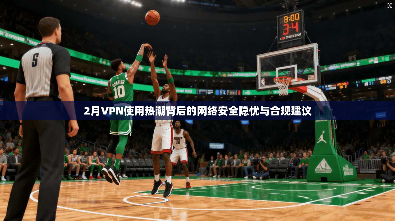 2月VPN使用热潮背后的网络安全隐忧与合规建议