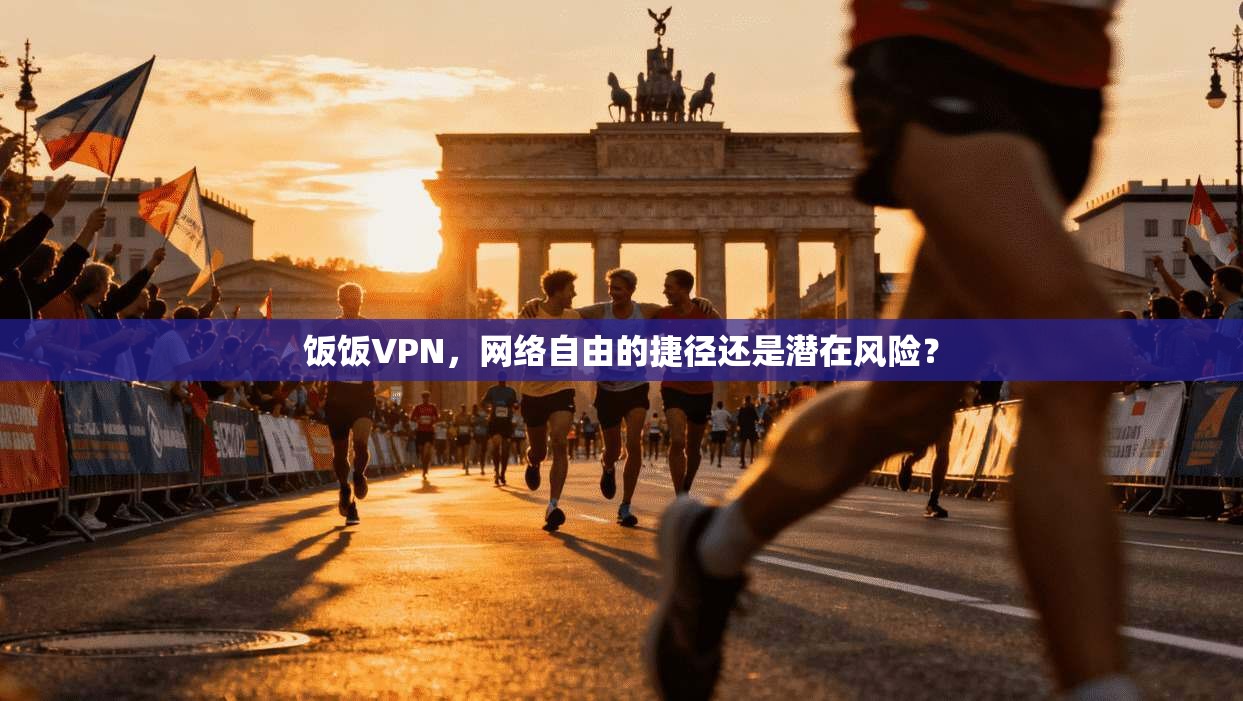 饭饭VPN，网络自由的捷径还是潜在风险？