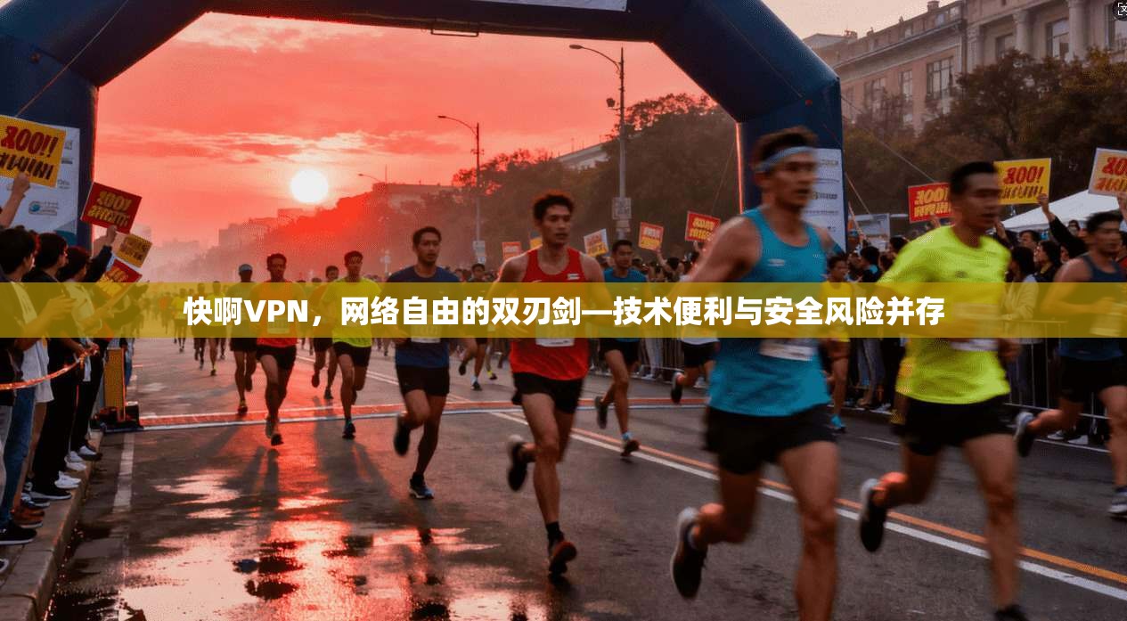 快啊VPN，网络自由的双刃剑—技术便利与安全风险并存