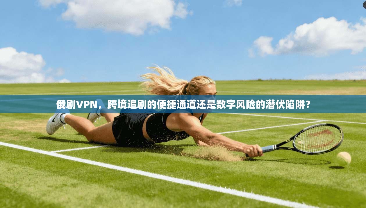 俄剧VPN，跨境追剧的便捷通道还是数字风险的潜伏陷阱？