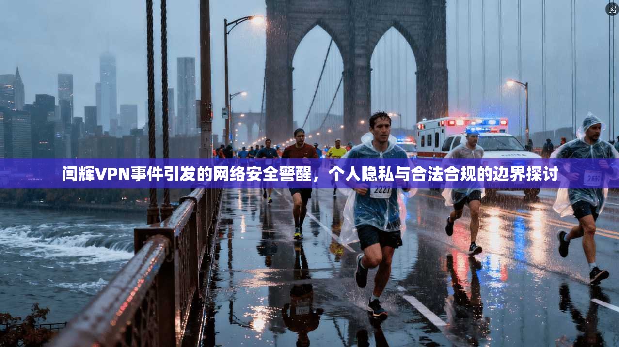 闫辉VPN事件引发的网络安全警醒，个人隐私与合法合规的边界探讨