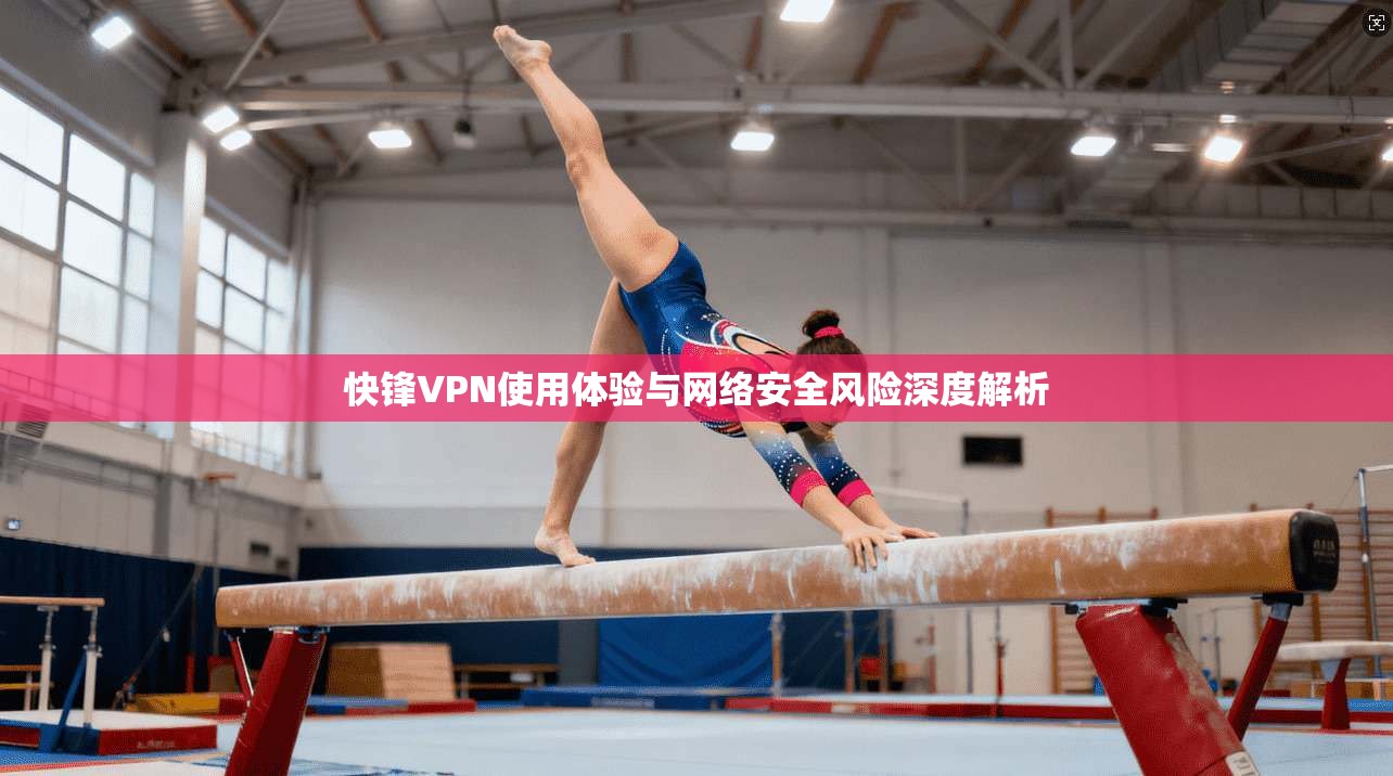 快锋VPN使用体验与网络安全风险深度解析
