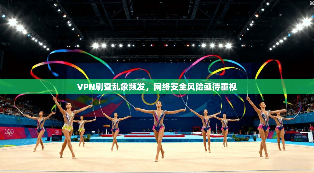 VPN刷查乱象频发，网络安全风险亟待重视
