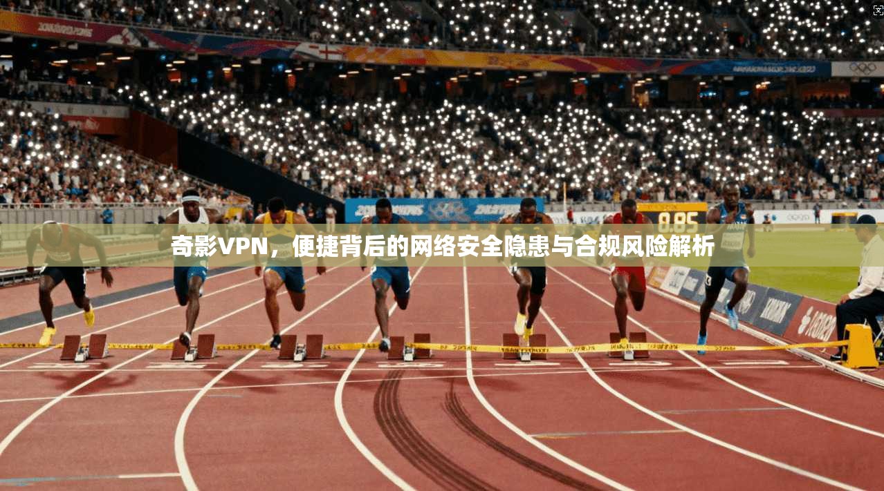 奇影VPN，便捷背后的网络安全隐患与合规风险解析