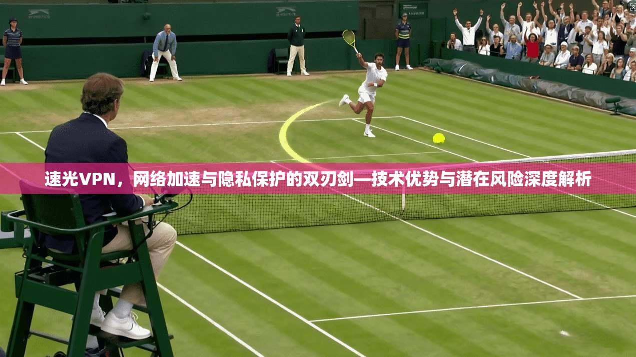 速光VPN，网络加速与隐私保护的双刃剑—技术优势与潜在风险深度解析