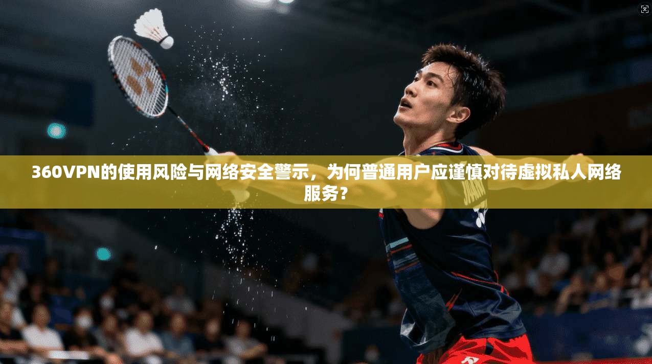 360VPN的使用风险与网络安全警示，为何普通用户应谨慎对待虚拟私人网络服务？