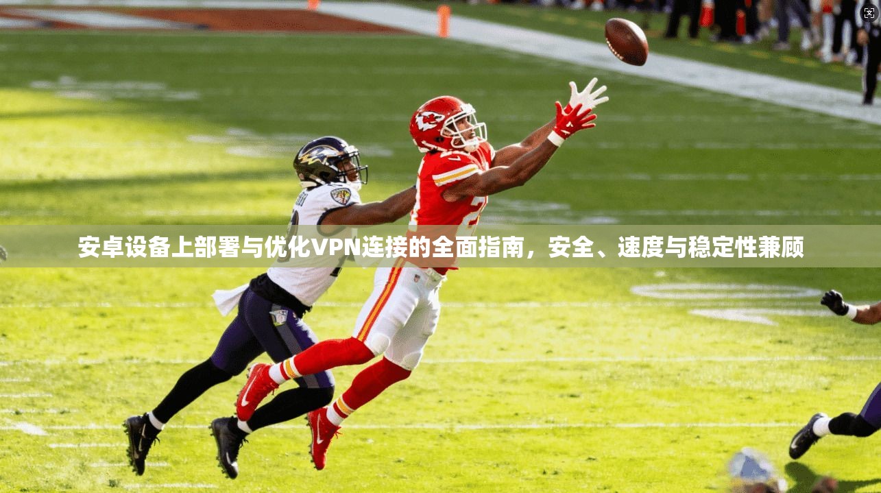 安卓设备上部署与优化VPN连接的全面指南，安全、速度与稳定性兼顾