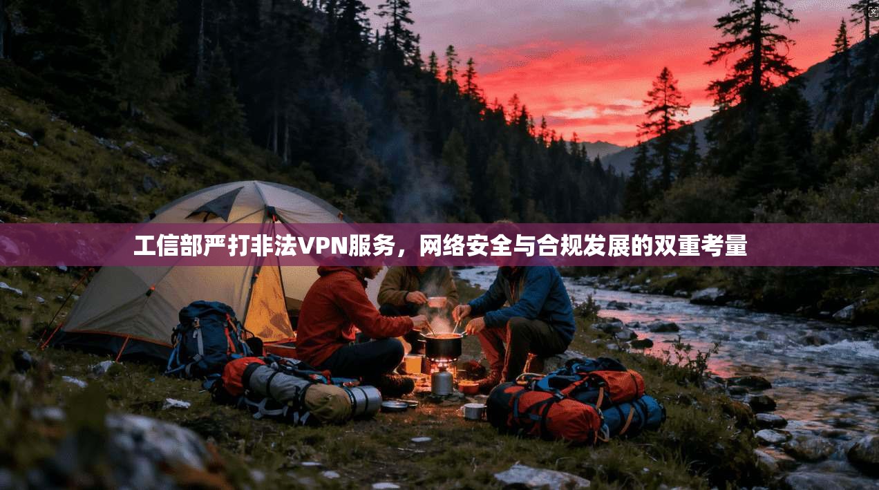 工信部严打非法VPN服务，网络安全与合规发展的双重考量